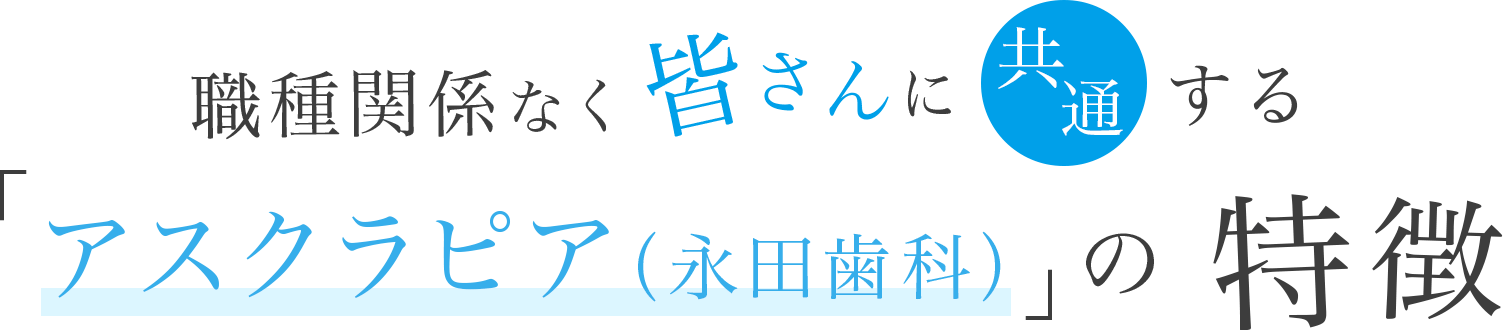 職種関係なく 皆さんに共通する「永田歯科」の特徴