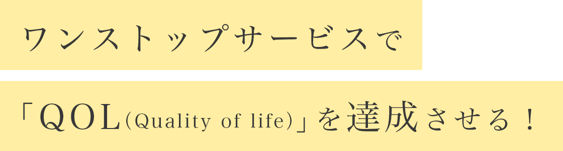 ワンストップサービスで「QOL（Quality of life）」を達成させる！